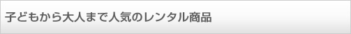 子どもから大人まで人気のレンタル商品